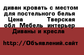 диван-кровать с местом для постельного белья › Цена ­ 7 000 - Тверская обл. Мебель, интерьер » Диваны и кресла   